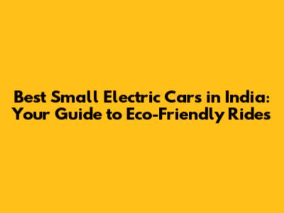 Best Small Electric Cars in India: Your Guide to Eco-Friendly Rides