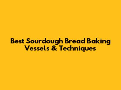Best Sourdough Bread Baking Vessels & Techniques