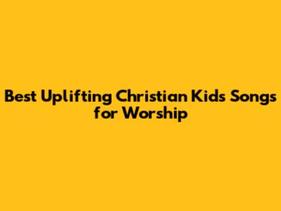 Best Uplifting Christian Kids Songs for Worship