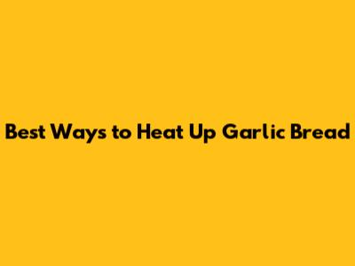 Best Ways to Heat Up Garlic Bread