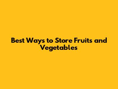 Best Ways to Store Fruits and Vegetables