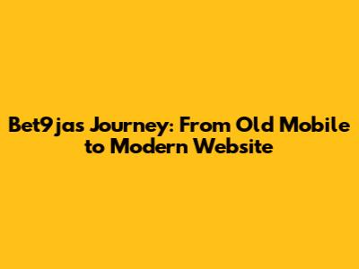 Bet9ja's Journey: From Old Mobile to Modern Website