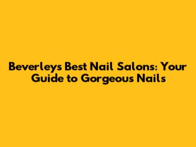 Beverley's Best Nail Salons: Your Guide to Gorgeous Nails