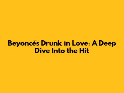 Beyoncé's "Drunk in Love": A Deep Dive Into the Hit