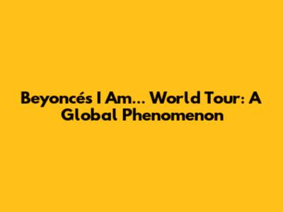 Beyoncé's 'I Am... World Tour': A Global Phenomenon