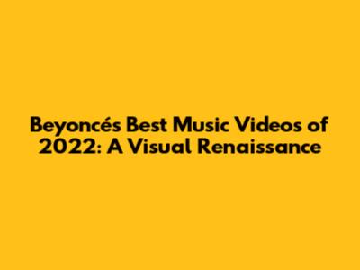 Beyoncé's Best Music Videos of 2022: A Visual Renaissance