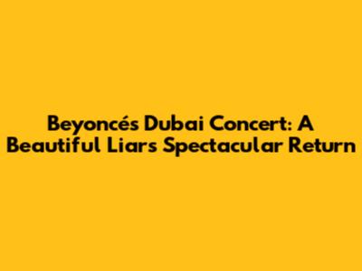 Beyoncé's Dubai Concert: A Beautiful Liar's Spectacular Return