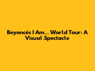Beyoncé's I Am... World Tour: A Visual Spectacle