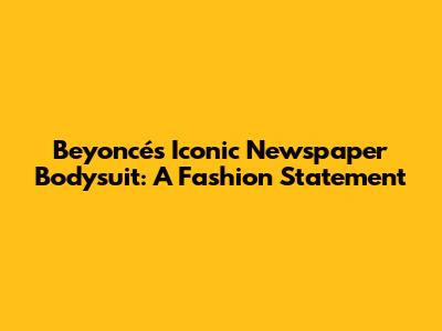 Beyoncé's Iconic Newspaper Bodysuit: A Fashion Statement