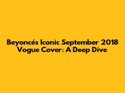 Beyoncé's Iconic September 2018 Vogue Cover: A Deep Dive