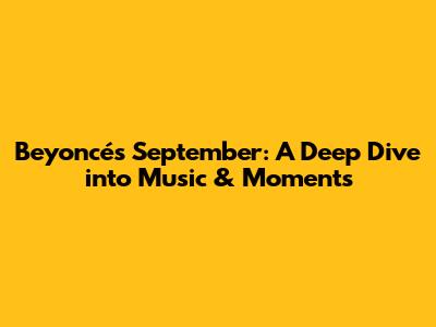 Beyoncé's September: A Deep Dive into Music & Moments