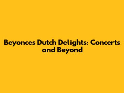 Beyonce's Dutch Delights: Concerts and Beyond