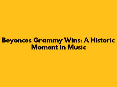 Beyonce's Grammy Wins: A Historic Moment in Music