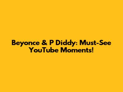Beyonce & P Diddy: Must-See YouTube Moments!