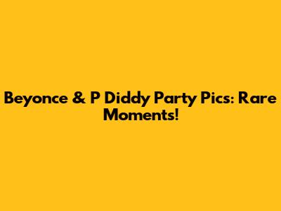 Beyonce & P Diddy Party Pics: Rare Moments!