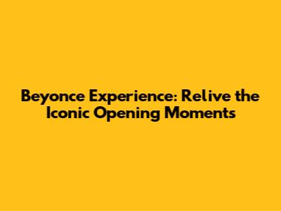 Beyonce Experience: Relive the Iconic Opening Moments