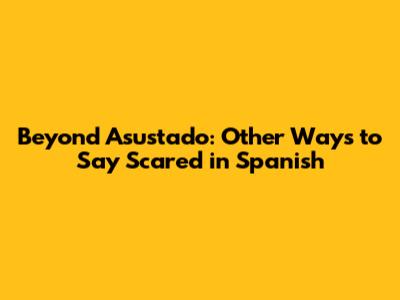 Beyond 'Asustado': Other Ways to Say 'Scared' in Spanish