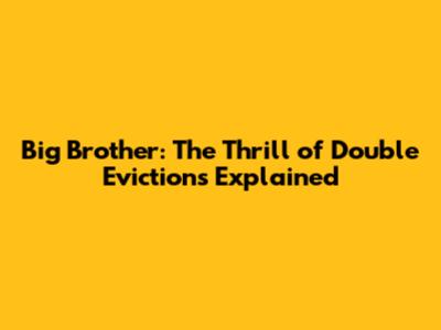 Big Brother: The Thrill of Double Evictions Explained