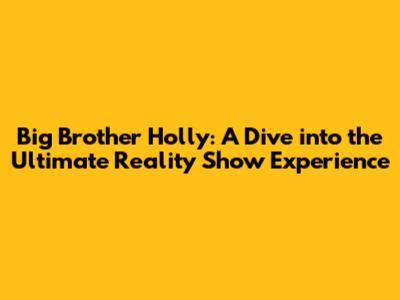 Big Brother Holly: A Dive into the Ultimate Reality Show Experience