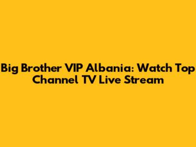 Big Brother VIP Albania: Watch Top Channel TV Live Stream