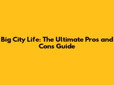 Big City Life: The Ultimate Pros and Cons Guide