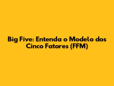 Big Five: Entenda o Modelo dos Cinco Fatores (FFM)