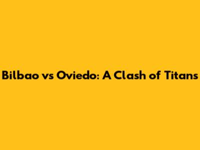 Bilbao vs Oviedo: A Clash of Titans