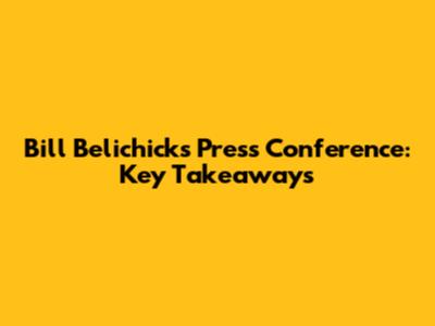 Bill Belichick's Press Conference: Key Takeaways
