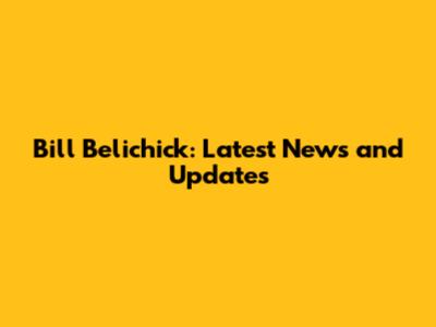 Bill Belichick: Latest News and Updates