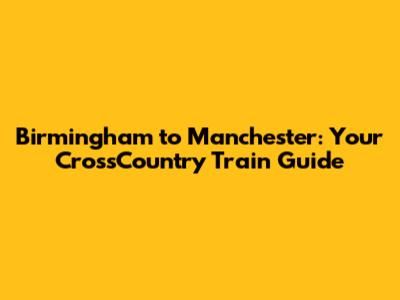 Birmingham to Manchester: Your CrossCountry Train Guide