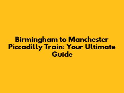 Birmingham to Manchester Piccadilly Train: Your Ultimate Guide