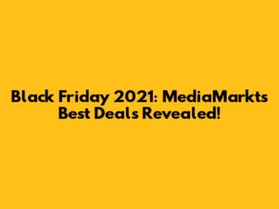 Black Friday 2021: MediaMarkt's Best Deals Revealed!