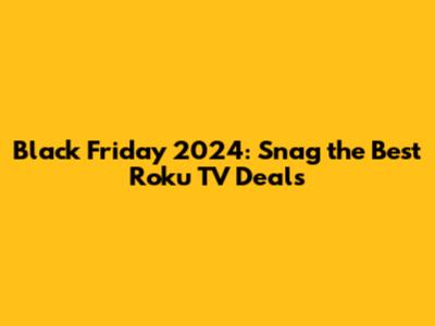 Black Friday 2024: Snag the Best Roku TV Deals