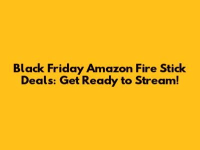Black Friday Amazon Fire Stick Deals: Get Ready to Stream!