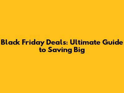 Black Friday Deals: Ultimate Guide to Saving Big