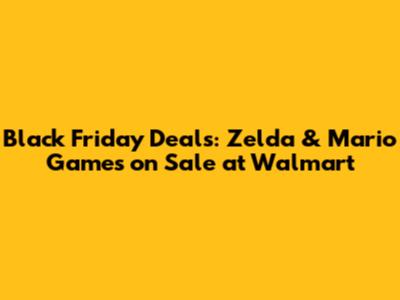 Black Friday Deals: Zelda & Mario Games on Sale at Walmart
