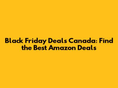 Black Friday Deals Canada: Find the Best Amazon Deals