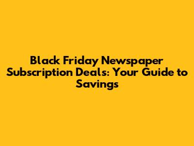 Black Friday Newspaper Subscription Deals: Your Guide to Savings