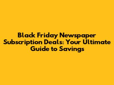 Black Friday Newspaper Subscription Deals: Your Ultimate Guide to Savings