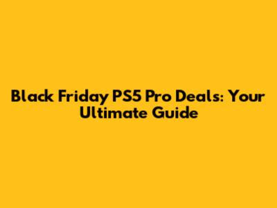 Black Friday PS5 Pro Deals: Your Ultimate Guide