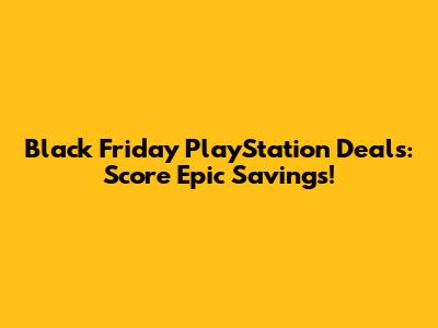 Black Friday PlayStation Deals: Score Epic Savings!