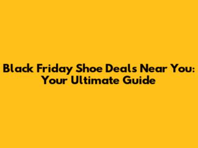 Black Friday Shoe Deals Near You: Your Ultimate Guide