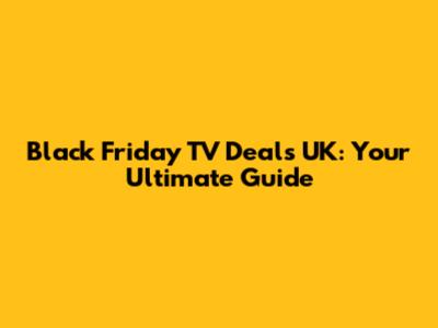 Black Friday TV Deals UK: Your Ultimate Guide