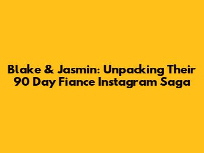 Blake & Jasmin: Unpacking Their 90 Day Fiance Instagram Saga