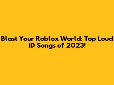 Blast Your Roblox World: Top Loud ID Songs of 2023!
