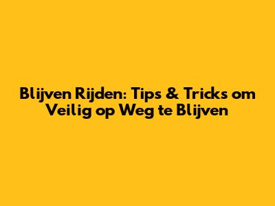 Blijven Rijden: Tips & Tricks om Veilig op Weg te Blijven