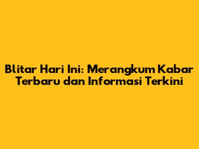 Blitar Hari Ini: Merangkum Kabar Terbaru dan Informasi Terkini
