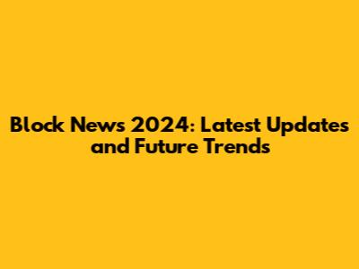 Block News 2024: Latest Updates and Future Trends