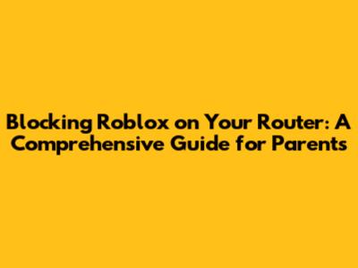 Blocking Roblox on Your Router: A Comprehensive Guide for Parents