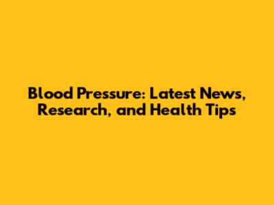 Blood Pressure: Latest News, Research, and Health Tips